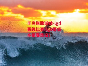 半岛棋牌游戏-lgd晋级比赛(lgd晋级小组赛热议)