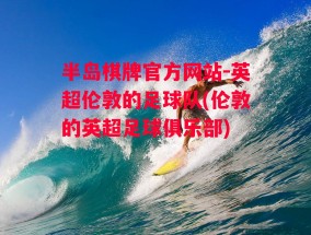 半岛棋牌官方网站-英超伦敦的足球队(伦敦的英超足球俱乐部)